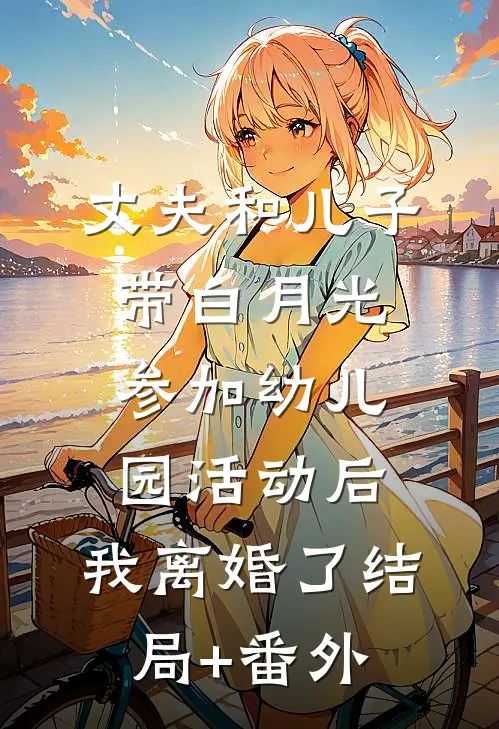 丈夫和儿子带白月光参加幼儿园活动后，我离婚了结局+番外