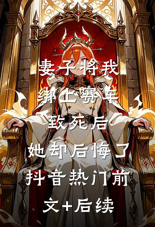 妻子将我绑上赛车致死后，她却后悔了抖音热门前文+后续
