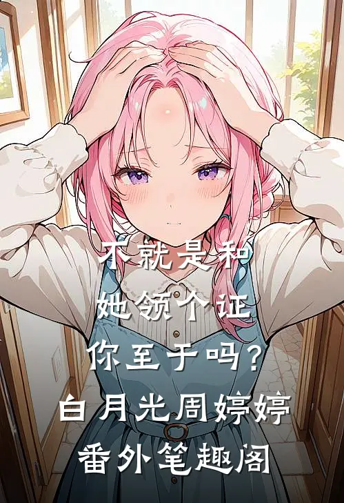 不就是和她领个证，你至于吗？：白月光周婷婷番外笔趣阁
