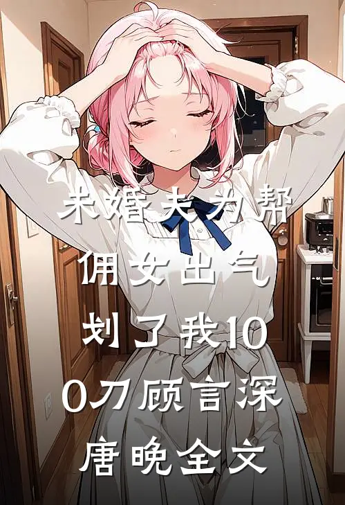 未婚夫为帮佣女出气，划了我100刀顾言深唐晚全文