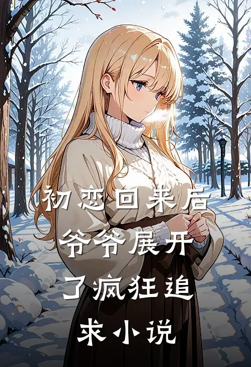 初恋回来后，爷爷展开了疯狂追求小说