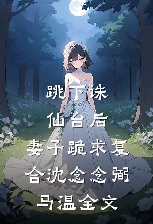 跳下诛仙台后，妻子跪求复合沈念念弼马温全文