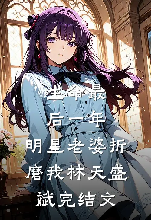 生命最后一年，明星老婆折磨我林天盛斌完结文