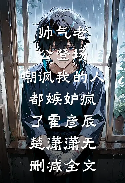 帅气老公登场，嘲讽我的人都嫉妒疯了霍彦辰楚潇潇无删减全文