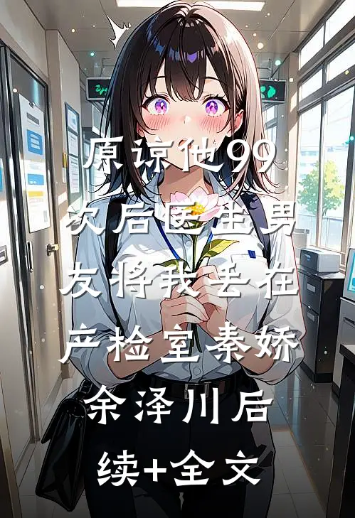 原谅他99次后医生男友将我丢在产检室秦娇余泽川后续+全文