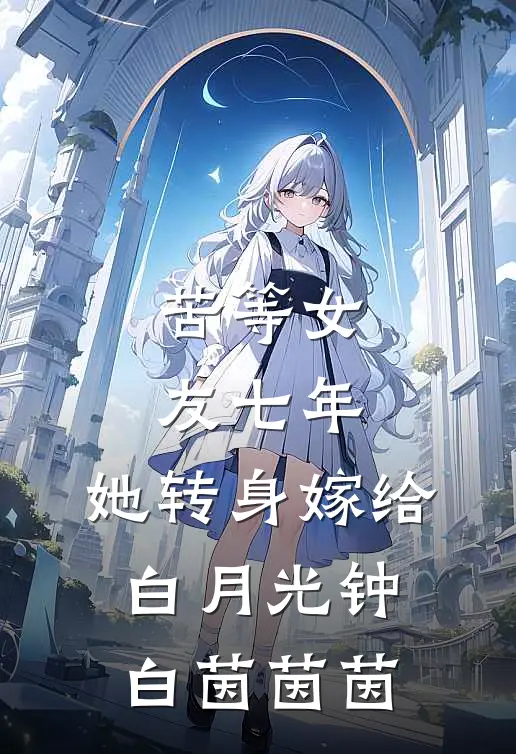 苦等女友七年，她转身嫁给白月光钟白茵茵茵