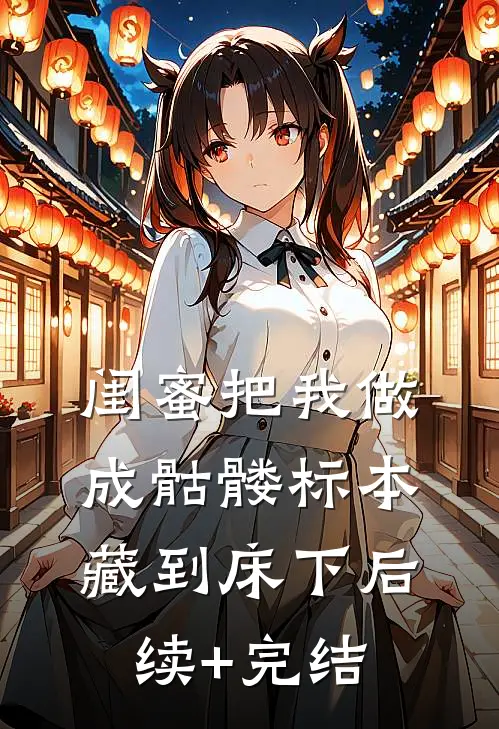 闺蜜把我做成骷髅标本藏到床下后续+完结
