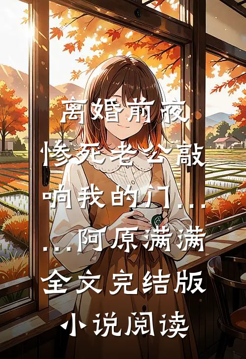 离婚前夜，惨死老公敲响我的门……阿原满满全文完结版小说阅读