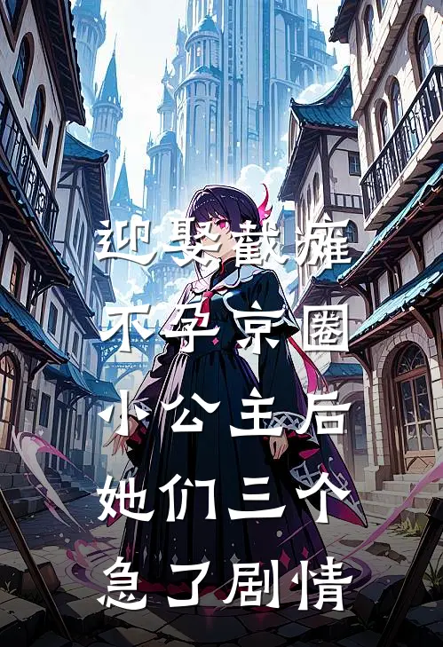 迎娶截瘫不孕京圈小公主后，她们三个急了剧情