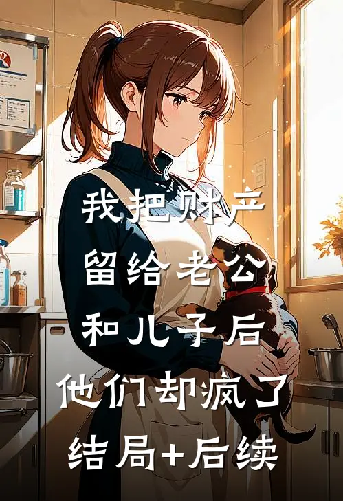 我把财产留给老公和儿子后，他们却疯了结局+后续