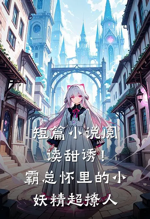 短篇小说阅读甜诱！霸总怀里的小妖精超撩人