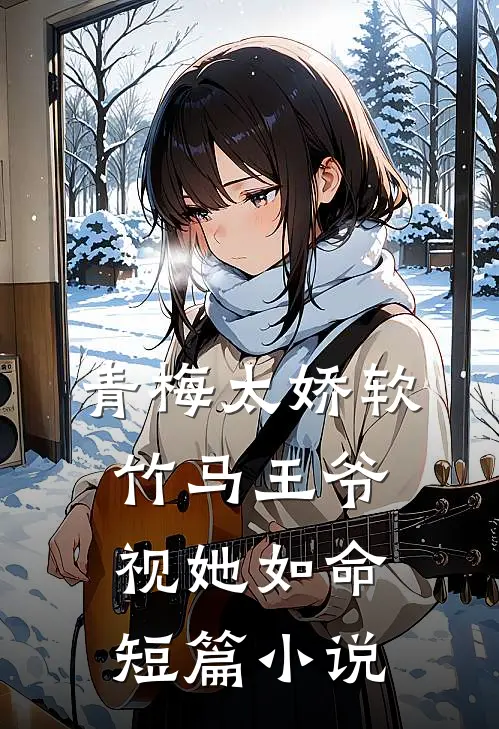 青梅太娇软，竹马王爷视她如命短篇小说