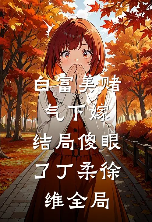 白富美赌气下嫁，结局傻眼了丁柔徐维全局