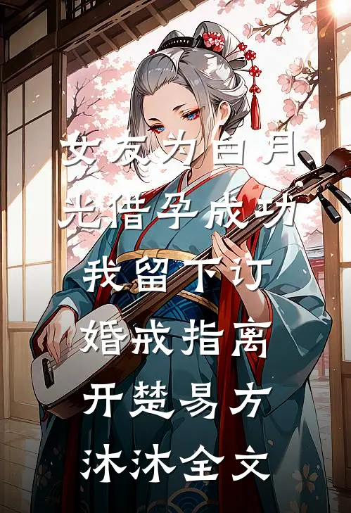 女友为白月光借孕成功，我留下订婚戒指离开楚易方沐沐全文