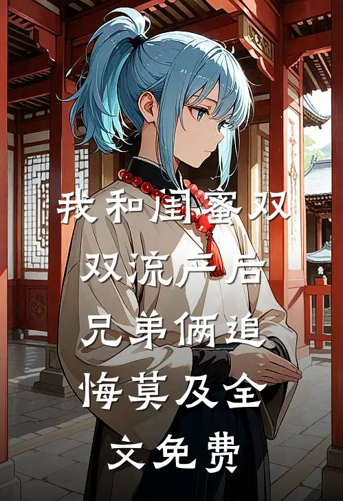 我和闺蜜双双流产后，兄弟俩追悔莫及全文免费