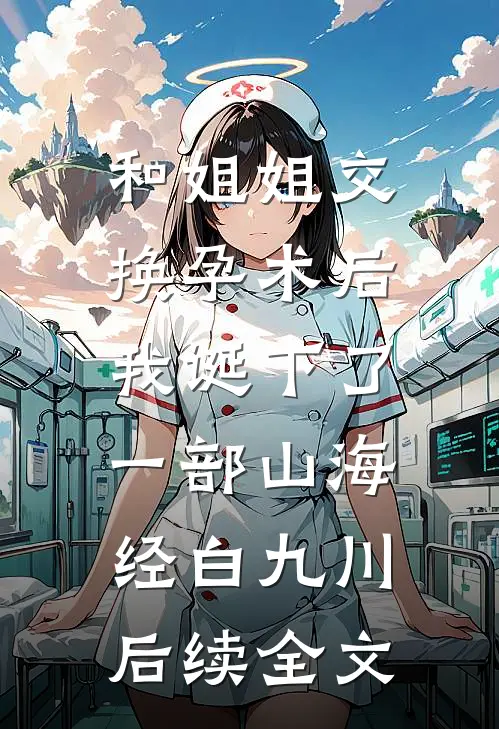 和姐姐交换孕术后 ，我诞下了一部山海经白九川后续全文