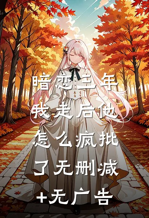 暗恋三年，我走后他怎么疯批了无删减+无广告