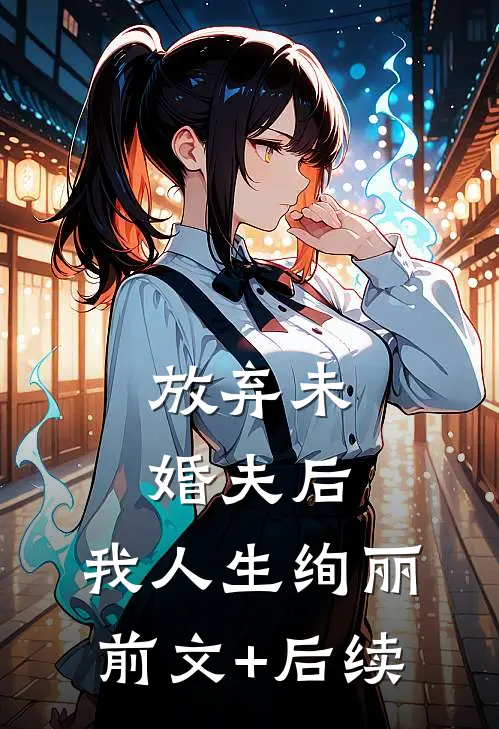 放弃未婚夫后，我人生绚丽前文+后续