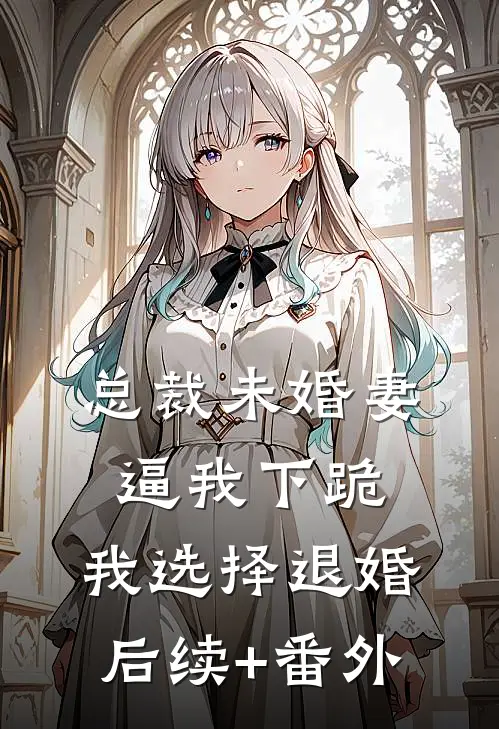 总裁未婚妻逼我下跪，我选择退婚后续+番外