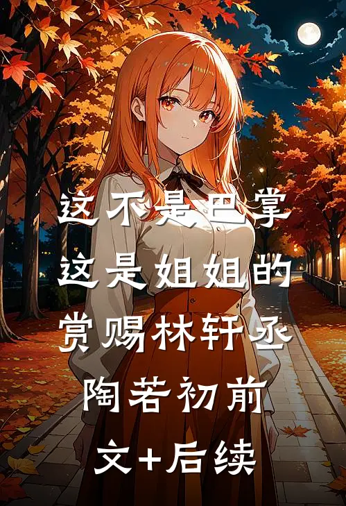 这不是巴掌，这是姐姐的赏赐林轩丞陶若初前文+后续