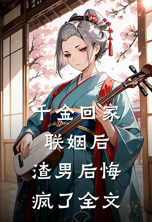 千金回家联姻后，渣男后悔疯了全文
