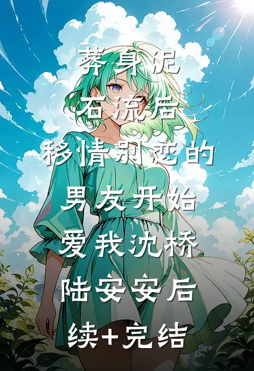 葬身泥石流后，移情别恋的男友开始爱我沈桥陆安安后续+完结