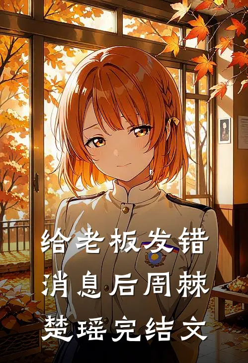 给老板发错消息后周棘楚瑶完结文
