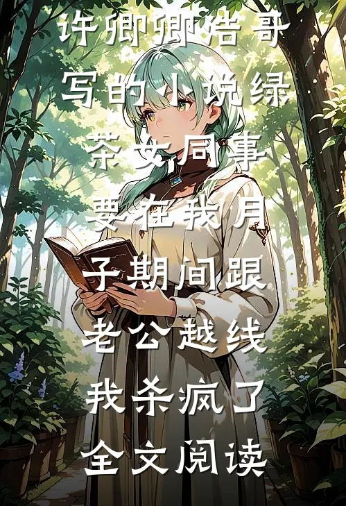 许卿卿浩哥写的小说绿茶女同事要在我月子期间跟老公越线，我杀疯了全文阅读