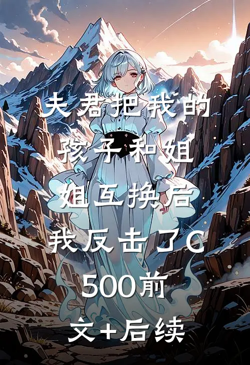 夫君把我的孩子和姐姐互换后，我反击了C500前文+后续