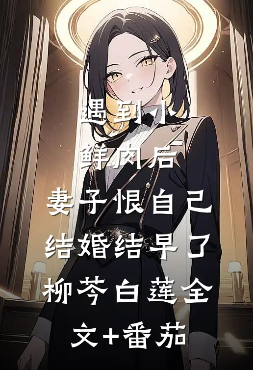 遇到小鲜肉后，妻子恨自己结婚结早了柳芩白莲全文+番茄