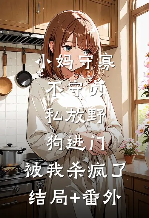 小妈守寡不守贞，私放“野狗”进门，被我杀疯了结局+番外