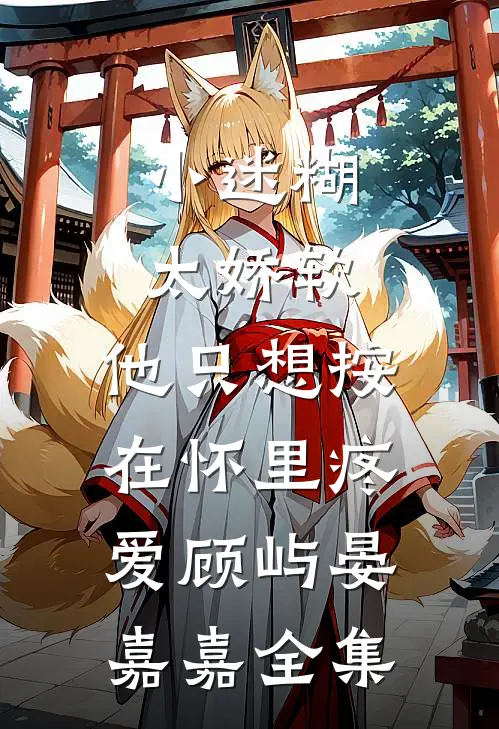 小迷糊太娇软，他只想按在怀里疼爱顾屿晏嘉嘉 全集