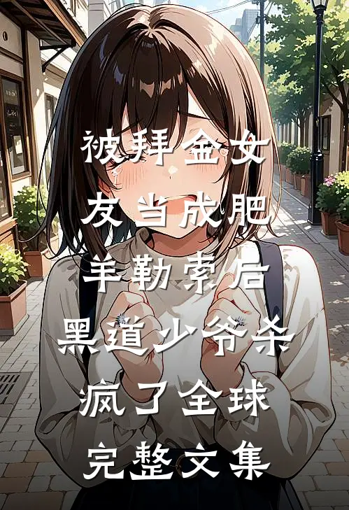被拜金女友当成肥羊勒索后，黑道少爷杀疯了全球完整文集