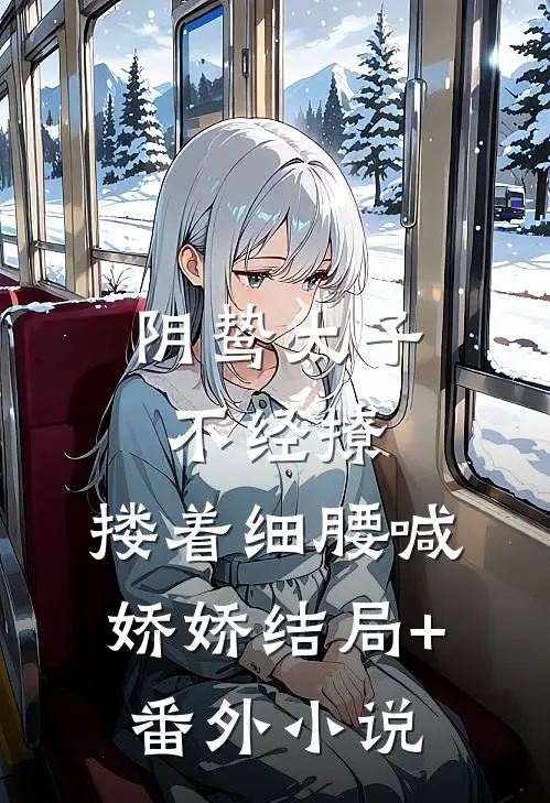 阴鸷太子不经撩，搂着细腰喊娇娇结局+番外小说