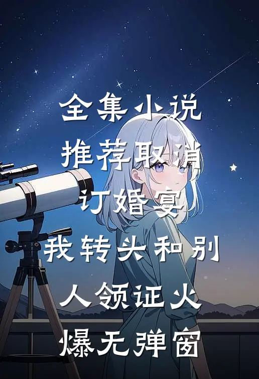 全集小说推荐取消订婚宴，我转头和别人领证火爆无弹窗