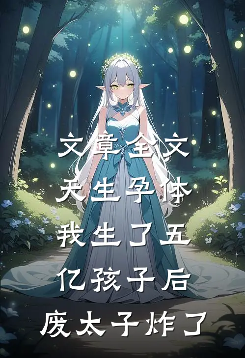 文章全文天生孕体，我生了五亿孩子后，废太子炸了