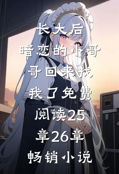 长大后,暗恋的小哥哥回来找我了免费阅读25章26章畅销小说