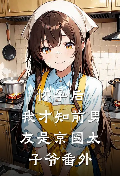 怀孕后，我才知前男友是京圈太子爷 番外