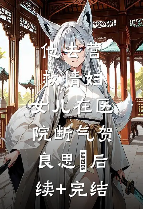 他去营救情妇，女儿在医院断气贺良思玥后续+完结
