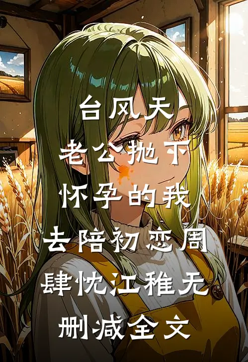 台风天，老公抛下怀孕的我，去陪初恋周肆忱江稚无删减全文
