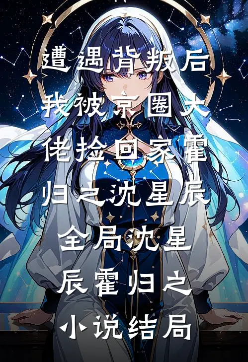 遭遇背叛后，我被京圈大佬捡回家霍归之沈星辰全局沈星辰霍归之小说结局