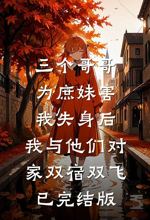 三个哥哥为庶妹害我失身后，我与他们对家双宿双飞已完结版