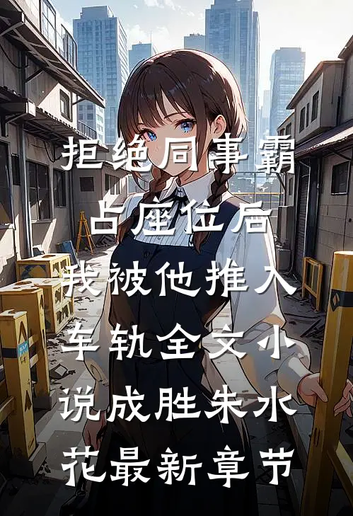 拒绝同事霸占座位后，我被他推入车轨全文小说成胜朱水花最新章节