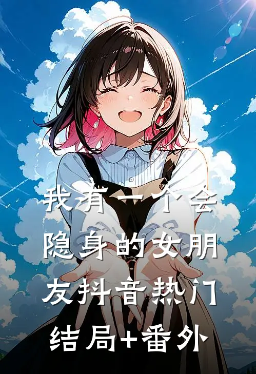 我有一个会“隐身”的女朋友抖音热门结局+番外