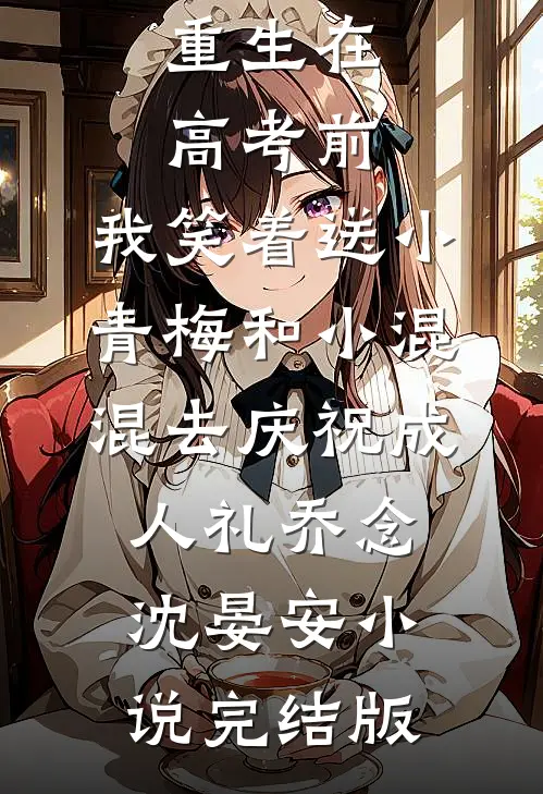重生在高考前，我笑着送小青梅和小混混去庆祝成人礼乔念沈晏安小说完结版