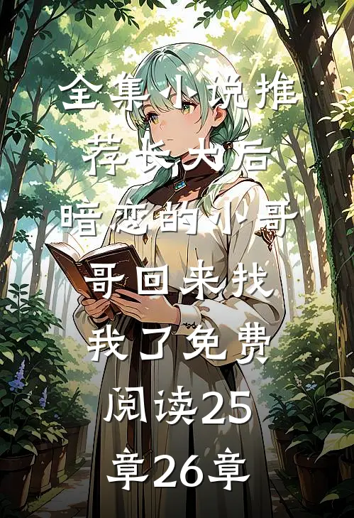全集小说推荐长大后,暗恋的小哥哥回来找我了免费阅读25章26章