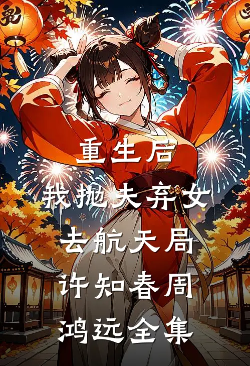 重生后，我抛夫弃女去航天局许知春周鸿远 全集