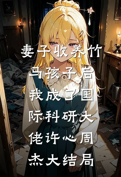妻子收养竹马孩子后，我成了国际科研大佬许心周杰大结局