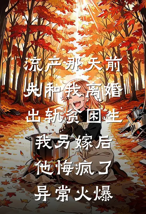 流产那天前夫和我离婚出轨贫困生，我另嫁后他悔疯了异常火爆