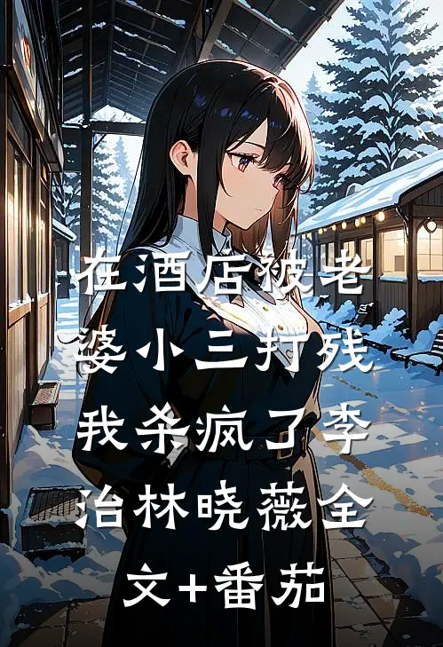 在酒店被老婆小三打残，我杀疯了李治林晓薇全文+番茄